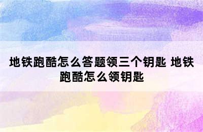 地铁跑酷怎么答题领三个钥匙 地铁跑酷怎么领钥匙